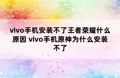 vivo手机安装不了王者荣耀什么原因 vivo手机原神为什么安装不了